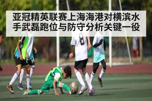 亚冠精英联赛上海海港对横滨水手武磊跑位与防守分析关键一役 | c7c7.app