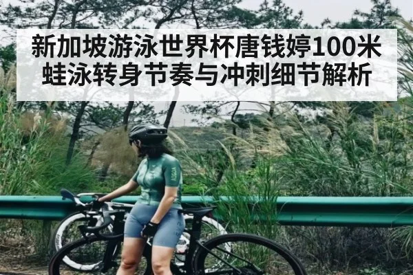 新加坡游泳世界杯唐钱婷100米蛙泳转身节奏与冲刺细节解析 | c7c7.app